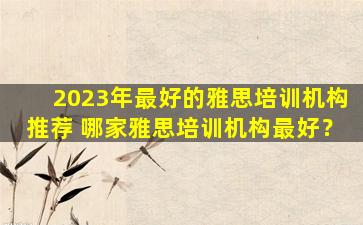 2023年最好的雅思培训机构推荐 哪家雅思培训机构最好？